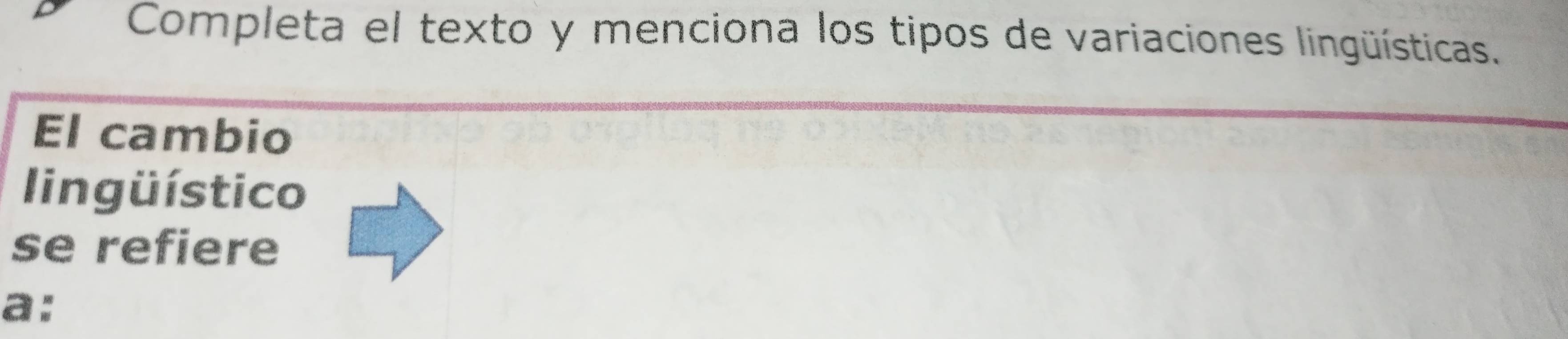 Completa el texto y menciona los tipos de variaciones lingüísticas. 
El cambio 
lingüístico 
se refiere 
a: