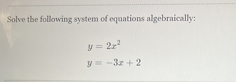 Solve the following system of equations algebraically:
y=2x^2
y=-3x+2