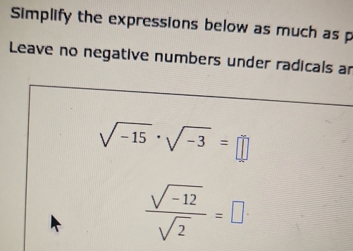 Simplify the expressions below as much as p
Leave no negative numbers under radicals an
sqrt(-15)· sqrt(-3)=□
 (sqrt(-12))/sqrt(2) =□