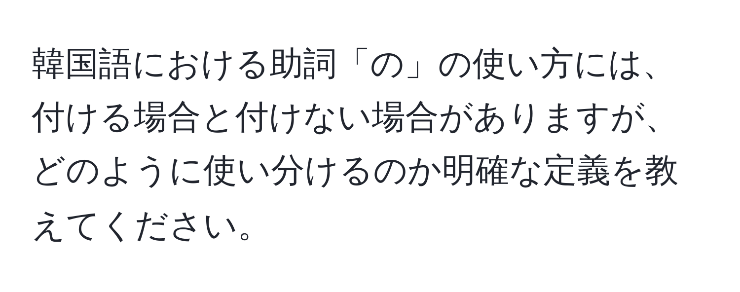 韓国語における助詞「の」の使い方には、付ける場合と付けない場合がありますが、どのように使い分けるのか明確な定義を教えてください。