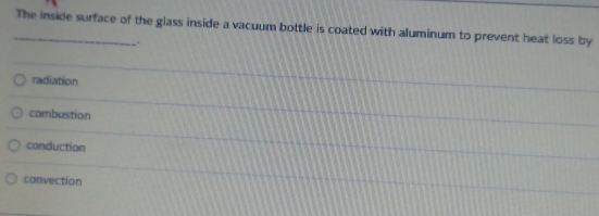 The inside surface of the glass inside a vacuum bottle is coated with aluminum to prevent heat loss by
.
radiation
combustion
conduction
convection