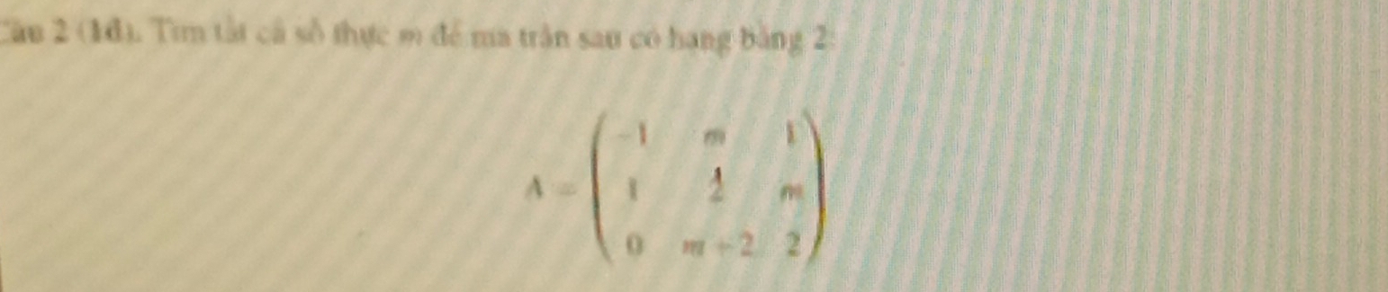 Cầu 2 (1đ). Tìm tất cả số thực m để ma trận sau có hạng bằng 2
A=beginpmatrix -1&m&1 1&2 1&frac m&m 0&m+2&2endpmatrix