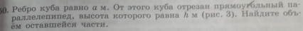 50, Ребро куба равно α м. От этого куба отрезан нрямοугольный па- 
раллелелинед, высота которого равна んм (рис. 3). Найдиτе обь 
ém octabieйcя часτи.