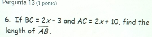 Pergunta 13 (1 ponto) 
6. If BC=2x-3 and AC=2x+10 , find the 
length of overline AB.