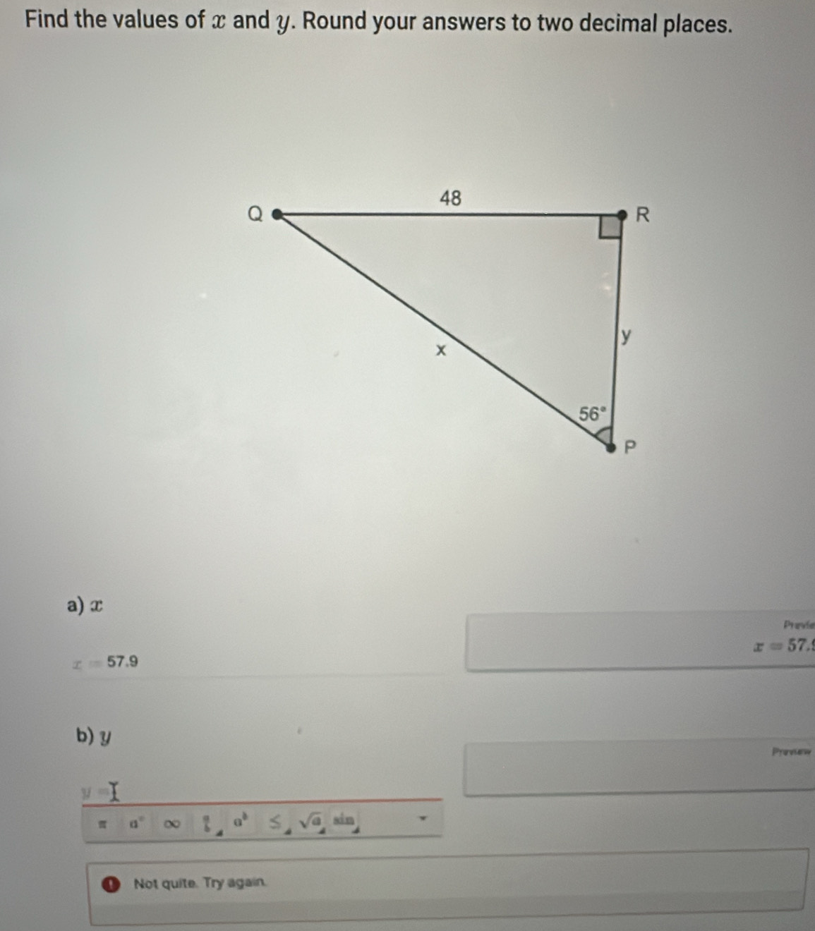 Find the values of x and y. Round your answers to two decimal places.
a) x
Previe
x=57.
x=57.9
b) y
Provienw
y=
a°  a/b a^b ≤ sqrt(a)sin
Not quite. Try again.