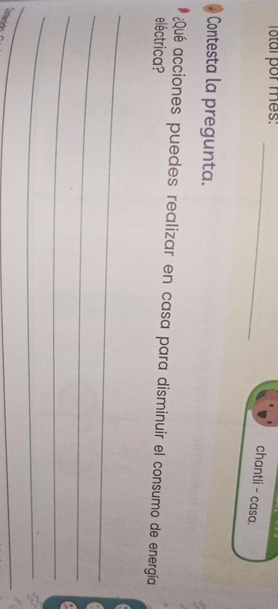 Total por mes:_ 
chantli - casa. 
Contesta la pregunta. 
¿Qué acciones puedes realizar en casa para disminuir el consumo de energía 
eléctrica? 
_ 
_ 
_ 
_ 
_ 
_