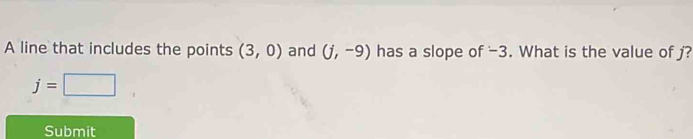 A line that includes the points (3,0) and (j,-9) has a slope of -3. What is the value of j?
j=□
Submit