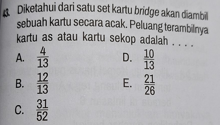 Diketahui dari satu set kartu bridge akan diambil
sebuah kartu secara acak. Peluang terambilnya
kartu as atau kartu sekop adalah . . . .
A.  4/13   10/13 
D.
B.  12/13  E.  21/26 
C.  31/52 