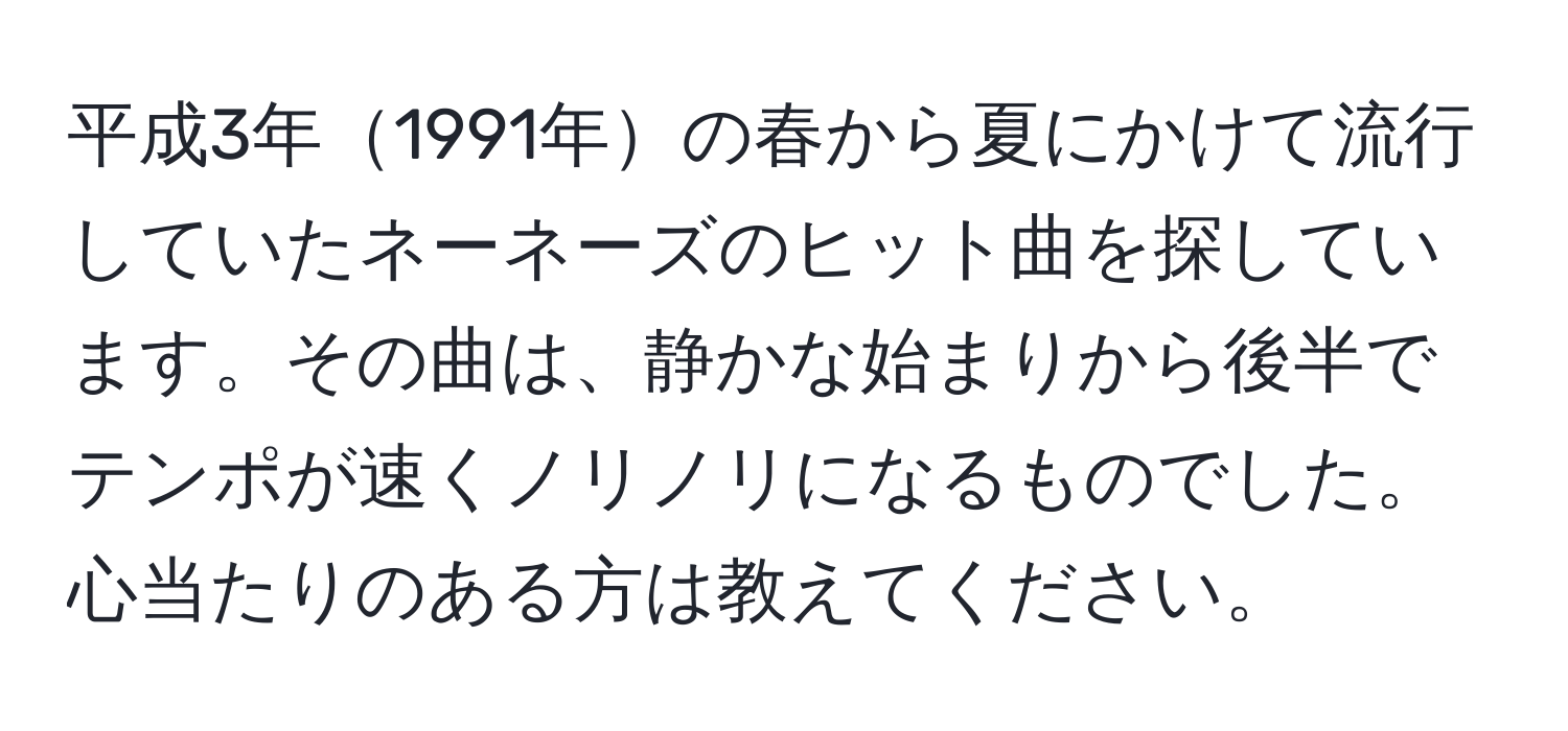 平成3年1991年の春から夏にかけて流行していたネーネーズのヒット曲を探しています。その曲は、静かな始まりから後半でテンポが速くノリノリになるものでした。心当たりのある方は教えてください。