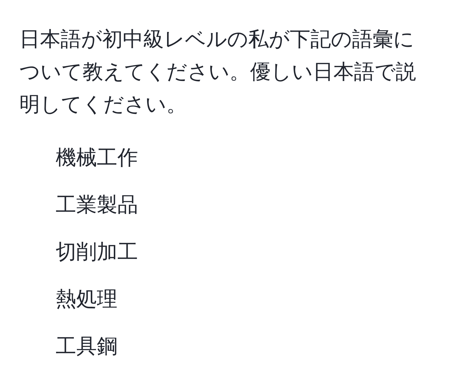 日本語が初中級レベルの私が下記の語彙について教えてください。優しい日本語で説明してください。  
- 機械工作  
- 工業製品  
- 切削加工  
- 熱処理  
- 工具鋼