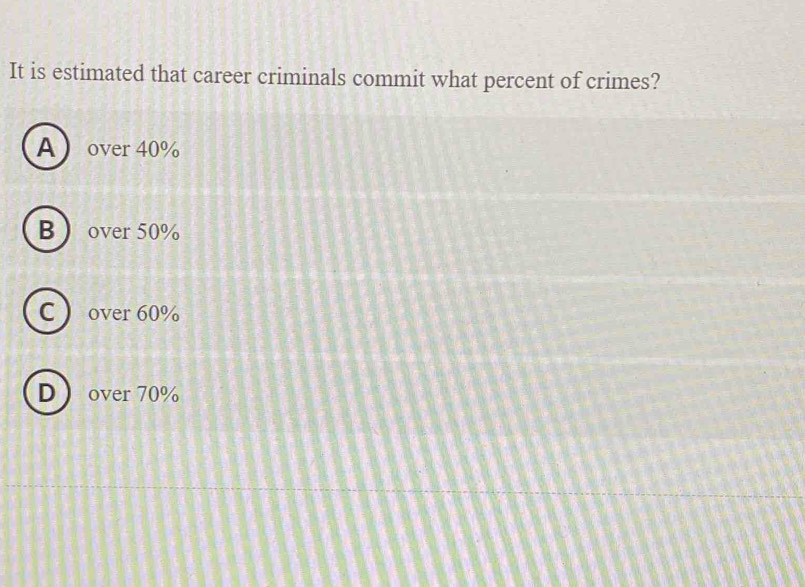 It is estimated that career criminals commit what percent of crimes?
Aover 40%
Bover 50%
C  over 60%
Dover 70%