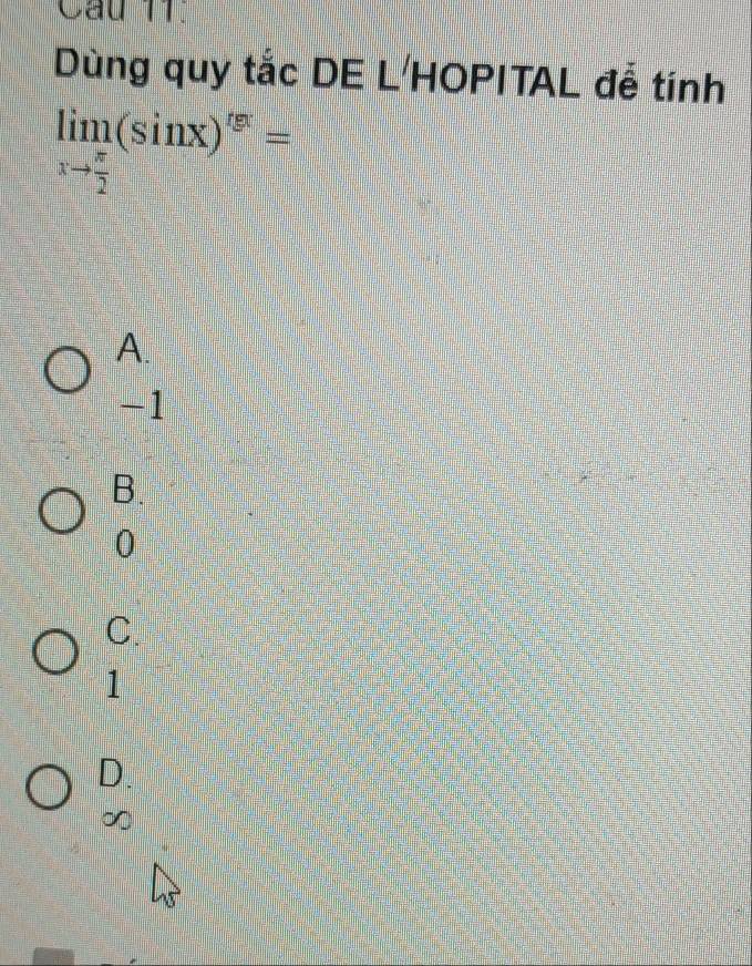 Cầu 11.
Dùng quy tắc DE L'HOPITAL đễ tính
limlimits _xto  π /2 (sin x)^rx=
A.
-1
B.
0
C.
1
D.
∞