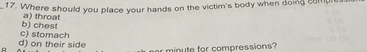 Where should you place your hands on the victim's body when doing compre
a) throat
b) chest
c) stomach
d) on their side
ar minute for compressions?