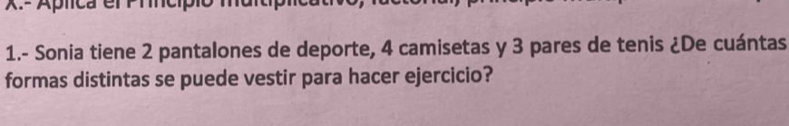 Aplica er Pincipi 
1.- Sonia tiene 2 pantalones de deporte, 4 camisetas y 3 pares de tenis ¿De cuántas 
formas distintas se puede vestir para hacer ejercicio?