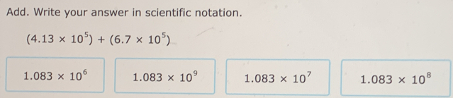 Add. Write your answer in scientific notation.
(4.13* 10^5)+(6.7* 10^5)
1.083* 10^6 1.083* 10^9 1.083* 10^7 1.083* 10^8