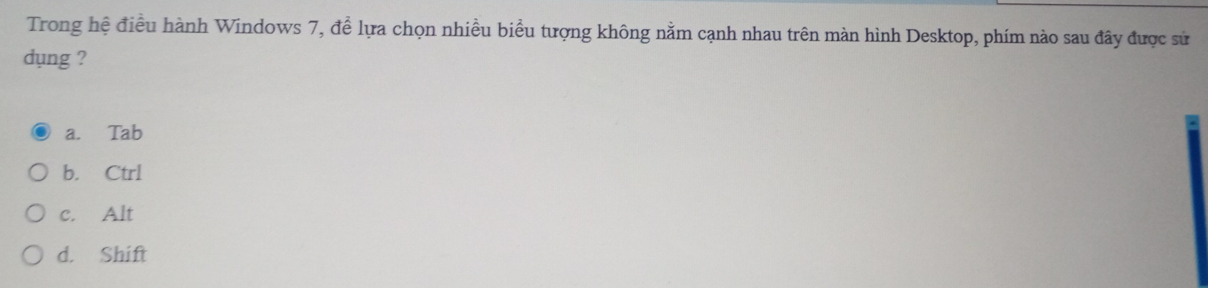 Trong hệ điều hành Windows 7, để lựa chọn nhiều biểu tượng không nằm cạnh nhau trên màn hình Desktop, phím nào sau đây được sử
dụng ?
a. Tab
b. Ctrl
c. Alt
d. Shift