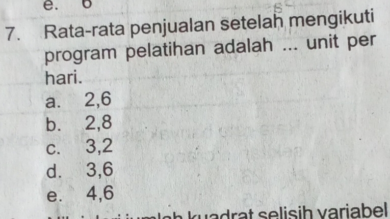 Rata-rata penjualan setelah mengikuti
program pelatihan adalah ... unit per
hari.
a. 2, 6
b. 2, 8
c. 3, 2
d. 3, 6
e. 4, 6
wadrat selisih variabel