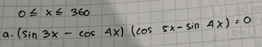 0≤ x≤ 360
a. (sin 3x-cos 4x)(cos 5x-sin 4x)=0