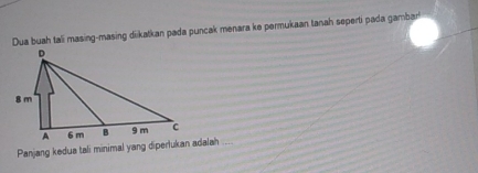 Dua buah tali masing-masing diikatkan pada puncak menara ke permukaan tanah seperti pada gambar! 
Panjang kedua tali minimal yang diperlukan adalah ....