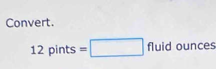 Convert.
12pints s=□ fluid ounces
