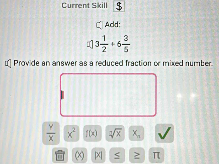 Current Skill 
Add:
3 1/2 +6 3/5 
Provide an answer as a reduced fraction or mixed number.
 Y/X  X^2 f(x) sqrt[n](x) X_n
''' (x) |X| S ≥ π