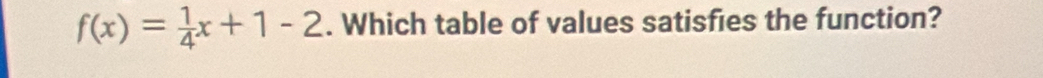 f(x)= 1/4 x+1-2. Which table of values satisfies the function?