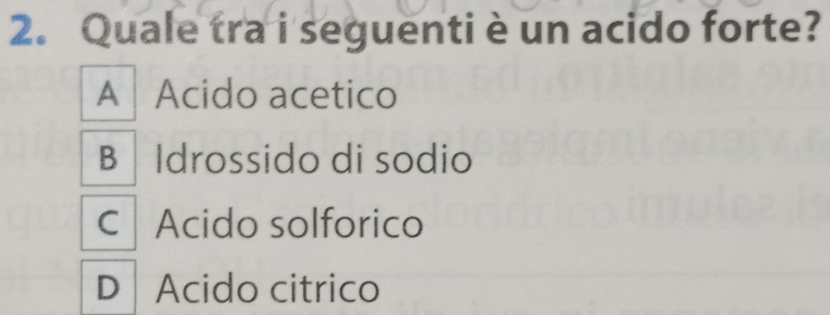 Quale tra i seguenti è un acido forte?
A | Acido acetico
B Idrossido di sodio
C | Acido solforico
D Acido citrico