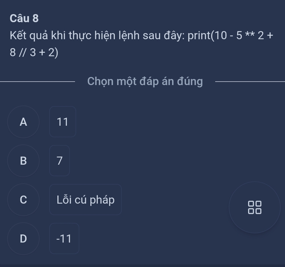 Kết quả khi thực hiện lệnh sau đây: print (10-5^(**)2+
8//3+2)
Chọn một đáp án đúng
A 11
B 7
C Lỗi cú pháp
D -11