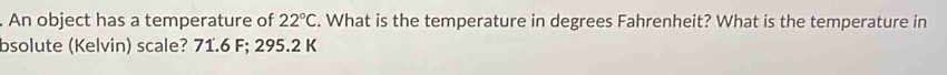 An object has a temperature of 22°C. What is the temperature in degrees Fahrenheit? What is the temperature in 
bsolute (Kelvin) scale? 71.6 F; 295.2 K