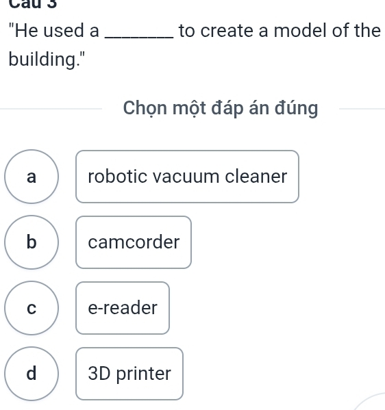 Cau 3
"He used a _to create a model of the
building."
Chọn một đáp án đúng
a robotic vacuum cleaner
b camcorder
C e-reader
d 3D printer