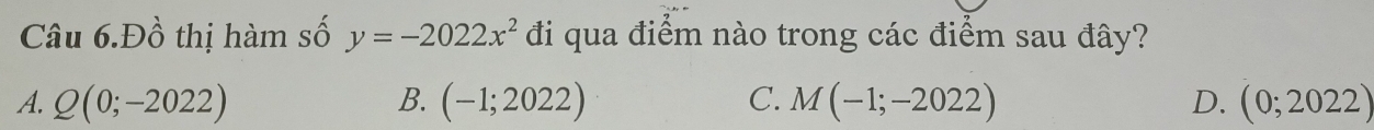 Câu 6.Đồ thị hàm số y=-2022x^2 đi qua điểm nào trong các điểm sau đây?
A. Q(0;-2022) B. (-1;2022) C. M(-1;-2022) D. (0;2022)