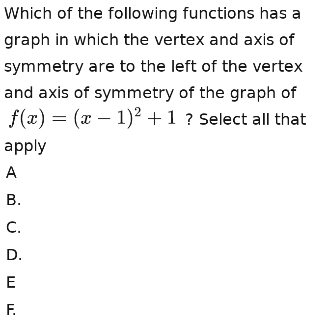 Which of the following functions has a
graph in which the vertex and axis of
symmetry are to the left of the vertex
and axis of symmetry of the graph of
f(x)=(x-1)^2+1 ? Select all that
apply
A
B.
C.
D.
E
F.