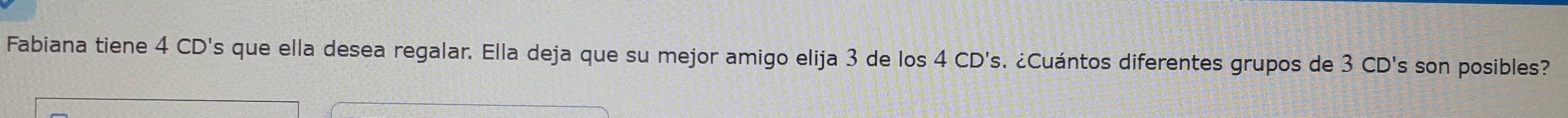 Fabiana tiene 4 CD's que ella desea regalar. Ella deja que su mejor amigo elija 3 de los 4 CD's. ¿Cuántos diferentes grupos de 3 CD's son posibles?