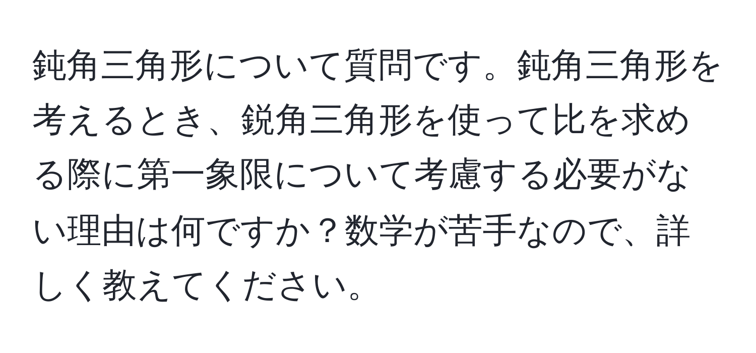 鈍角三角形について質問です。鈍角三角形を考えるとき、鋭角三角形を使って比を求める際に第一象限について考慮する必要がない理由は何ですか？数学が苦手なので、詳しく教えてください。