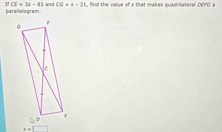 If CE=3s-83 and CG=s-21 , find the value of s that makes quadrilateral DEFG a 
parallelogram.
s=□