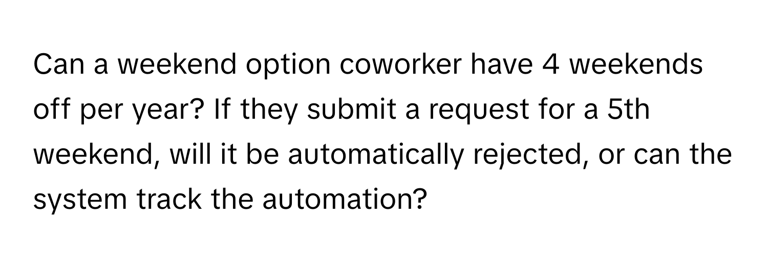 Can a weekend option coworker have 4 weekends off per year? If they submit a request for a 5th weekend, will it be automatically rejected, or can the system track the automation?