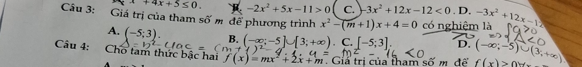 x+4x+5≤ 0. B. -2x^2+5x-11>0 C. -3x^2+12x-12<0</tex>  1/2  D -3x^2+12x-12
Câu 3: Giá trị của tham số m để phương trình x^2-(m+1)x+4=0 có nghiệm là
A. (-5;3).
B. (-∈fty ;-5]∪ [3;+∈fty ) C. [-5;3];
D. (-∈fty ;-5)∪ (3;+∈fty )
Câu 4: Cho tam thức bậc hai f(x)=mx^2+2x+m. Giá trị của tham số m để f(x)>0forall x