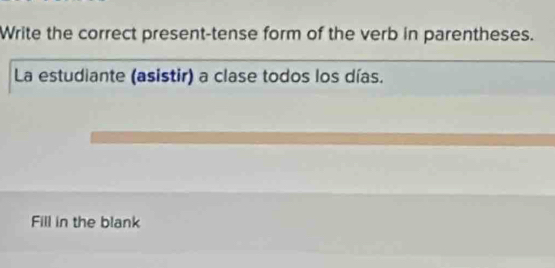 Write the correct present-tense form of the verb in parentheses. 
La estudiante (asistir) a clase todos los días. 
Fill in the blank