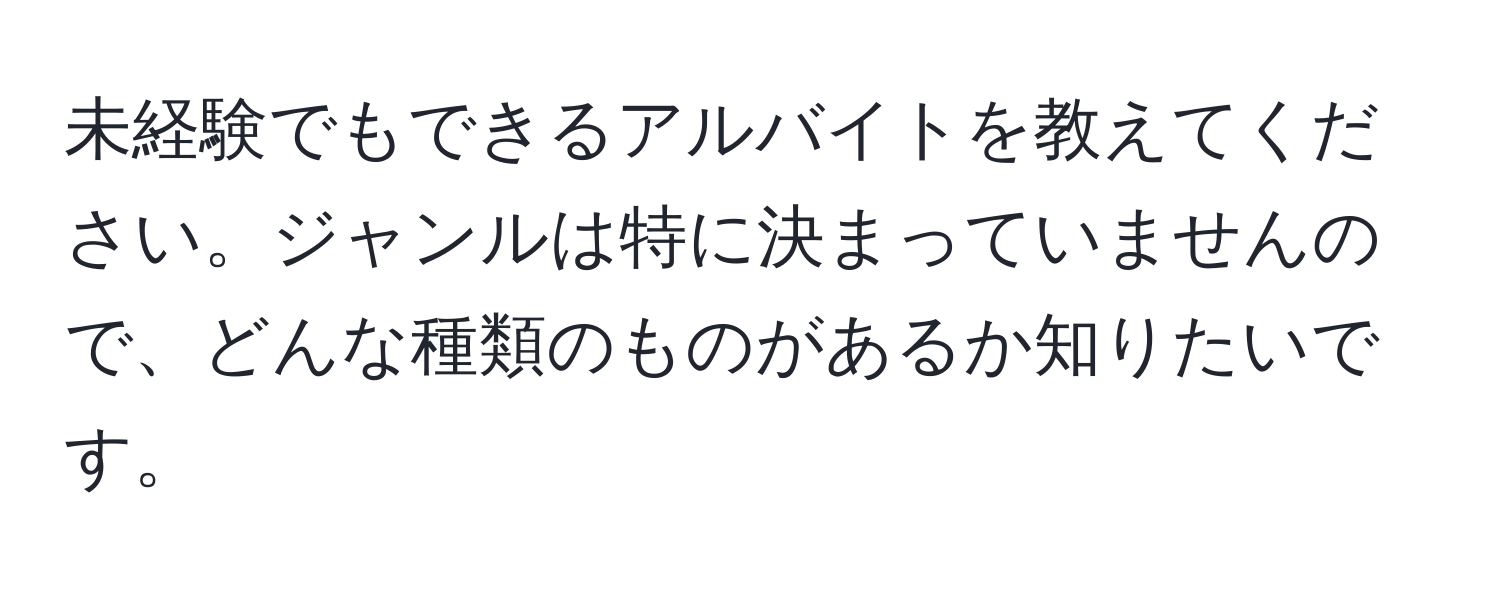 未経験でもできるアルバイトを教えてください。ジャンルは特に決まっていませんので、どんな種類のものがあるか知りたいです。