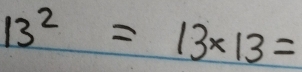 13^2=13* 13=