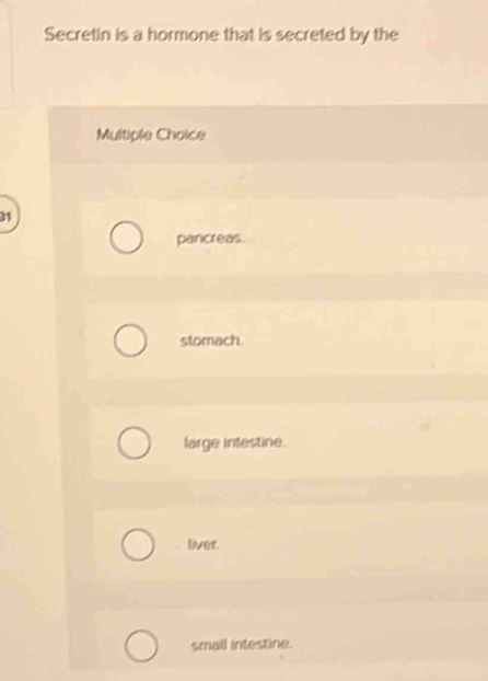 Secretin is a hormone that is secreted by the
Multiple Choice
31
parcreas.
stomach.
large intestine.
liver.
small intestine.