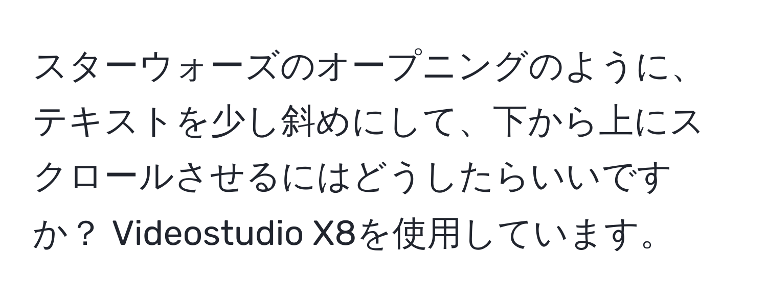 スターウォーズのオープニングのように、テキストを少し斜めにして、下から上にスクロールさせるにはどうしたらいいですか？ Videostudio X8を使用しています。