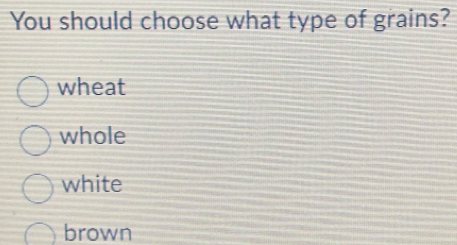 You should choose what type of grains?
wheat
whole
white
brown