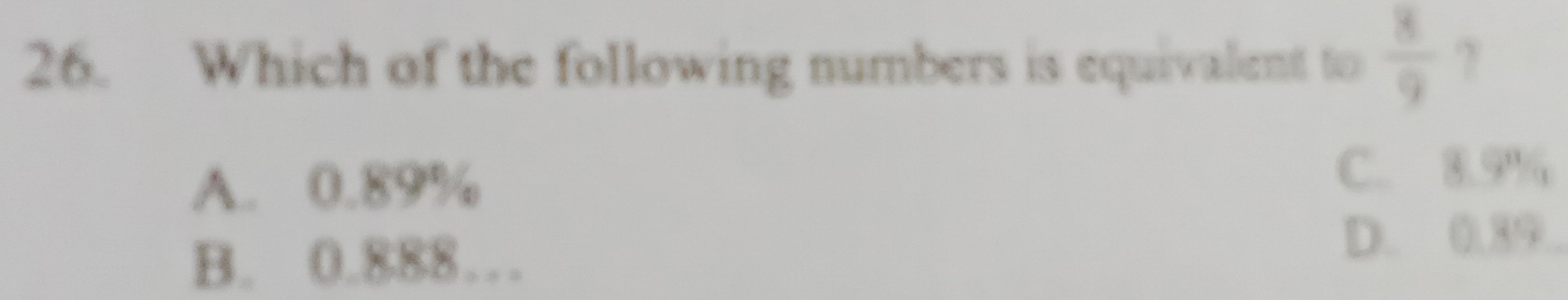 Which of the following numbers is equivalent to  8/9  ?
A. 0.89%
C. 8.9%
B. 0.888…
D. 0.39..