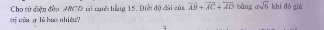 Cho tứ diện đều ABCD có cạnh bằng 15. Biết độ dài của vector AB+vector AC+vector AD bàng asqrt(6) khi đó giá 
trị của ā là bao nhiêu? 
3