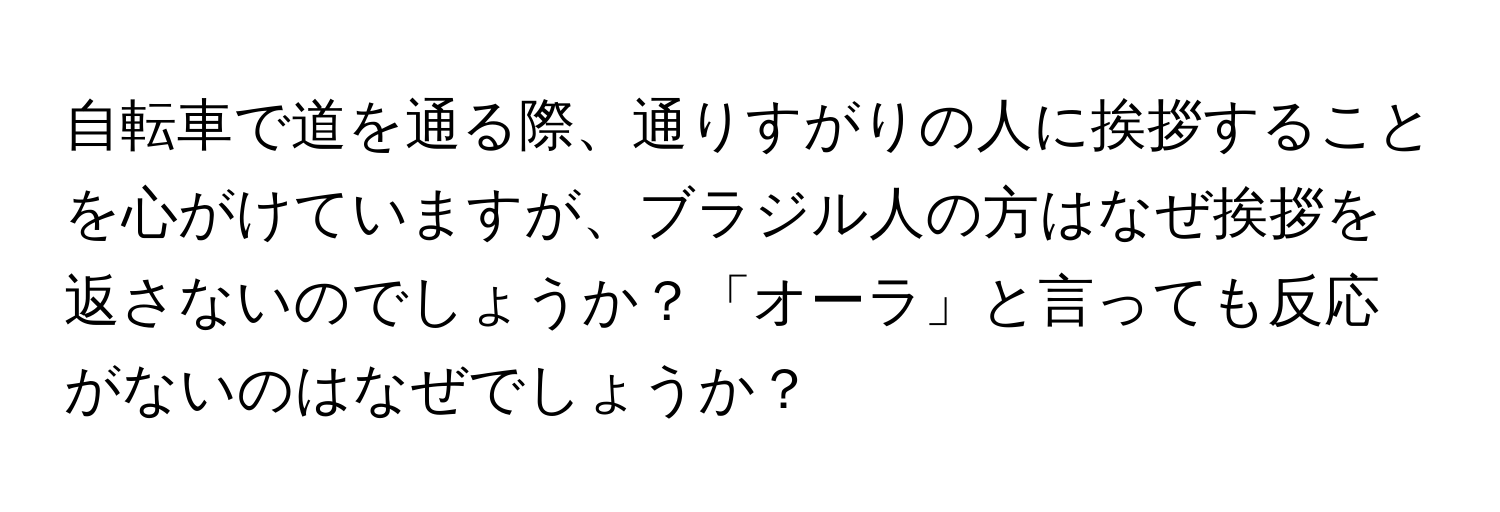 自転車で道を通る際、通りすがりの人に挨拶することを心がけていますが、ブラジル人の方はなぜ挨拶を返さないのでしょうか？「オーラ」と言っても反応がないのはなぜでしょうか？
