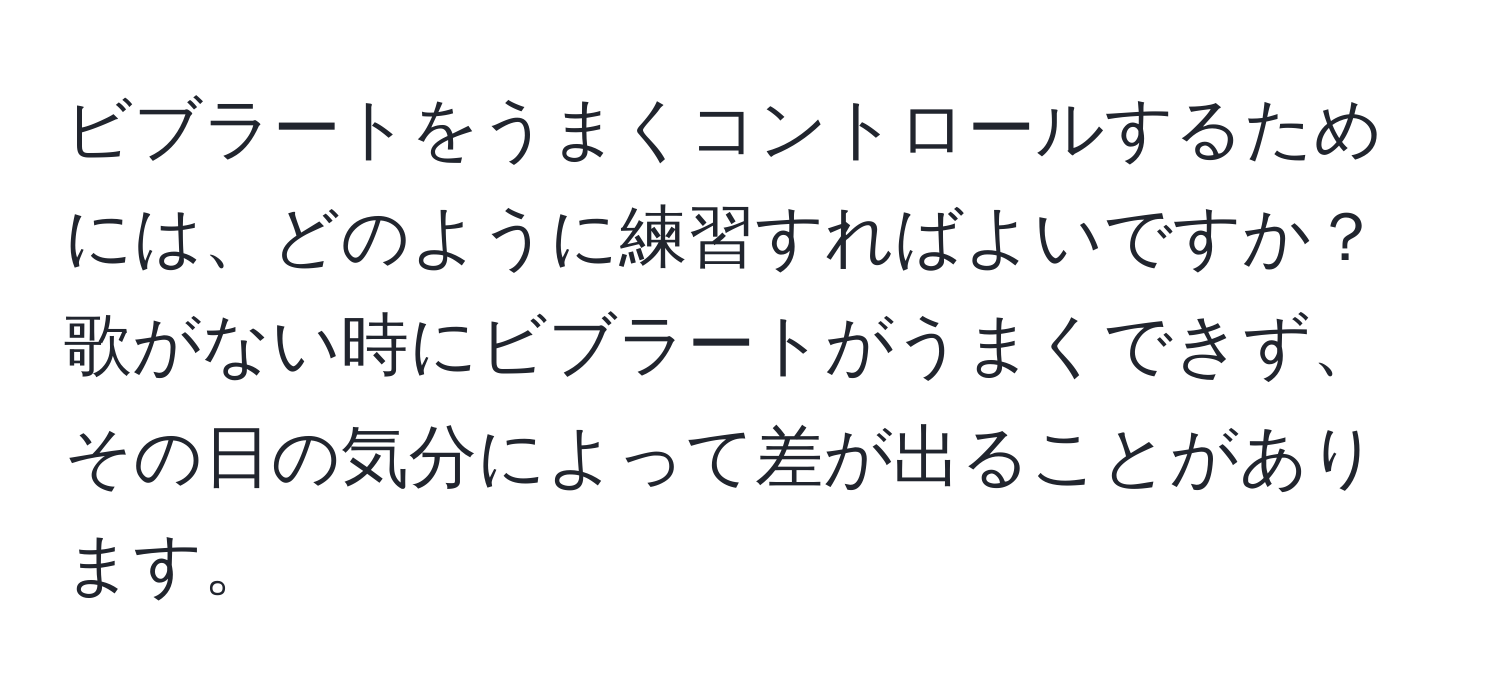 ビブラートをうまくコントロールするためには、どのように練習すればよいですか？歌がない時にビブラートがうまくできず、その日の気分によって差が出ることがあります。