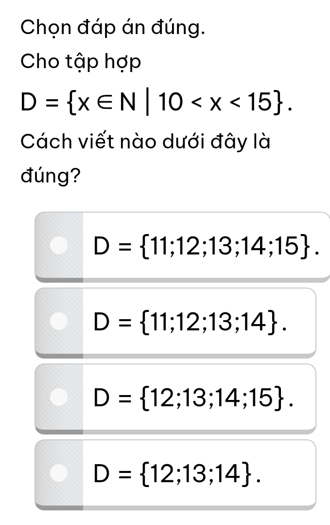 Chọn đáp án đúng.
Cho tập hợp
D= x∈ N|10 . 
Cách viết nào dưới đây là
đúng?
D= 11;12;13;14;15.
D= 11;12;13;14.
D= 12;13;14;15.
D= 12;13;14.