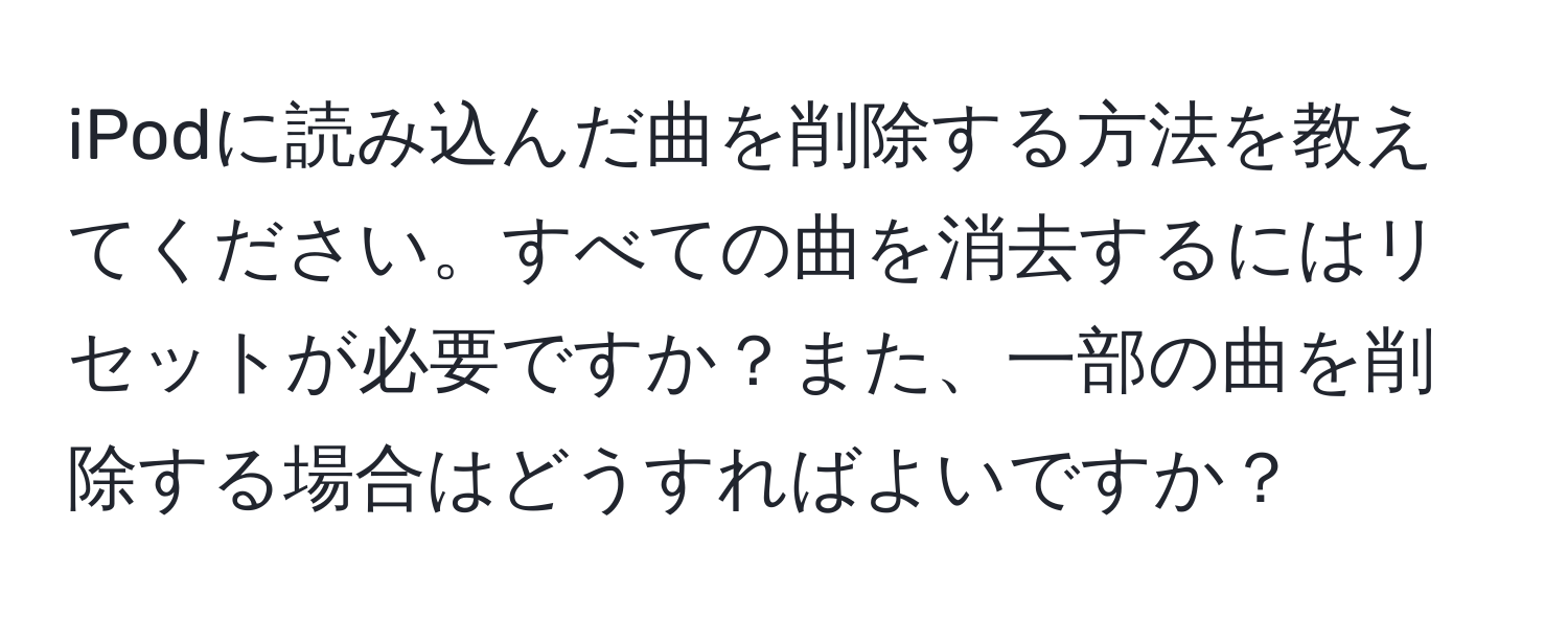 iPodに読み込んだ曲を削除する方法を教えてください。すべての曲を消去するにはリセットが必要ですか？また、一部の曲を削除する場合はどうすればよいですか？