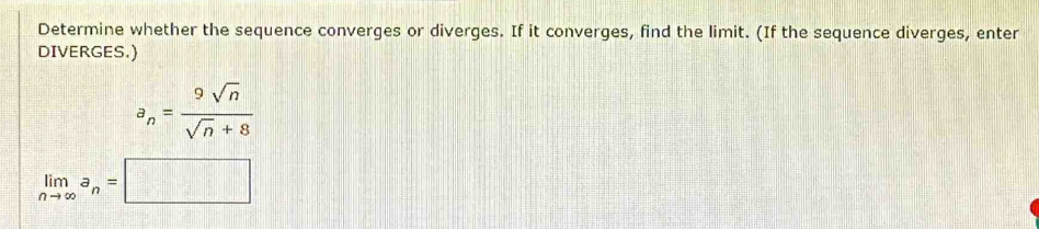 Determine whether the sequence converges or diverges. If it converges, find the limit. (If the sequence diverges, enter 
DIVERGES.)
a_n= 9sqrt(n)/sqrt(n)+8 
limlimits _nto ∈fty a_n=□